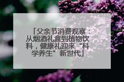 父亲节消费观察：从烟酒礼盒到植物饮料，健康礼迎来“科学养生”新世代