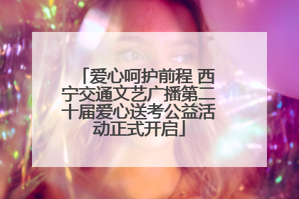 爱心呵护前程 西宁交通文艺广播第二十届爱心送考公益活动正式开启