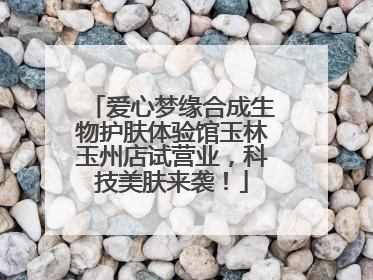 爱心梦缘合成生物护肤体验馆玉林玉州店试营业，科技美肤来袭！