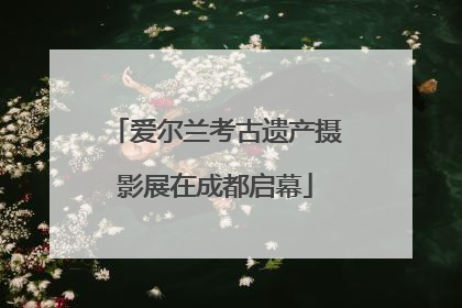 爱尔兰考古遗产摄影展在成都启幕