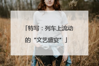 特写：列车上流动的“文艺盛宴”