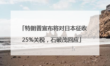 特朗普宣布将对日本征收25%关税，石破茂回应