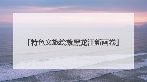 特色文旅绘就黑龙江新画卷