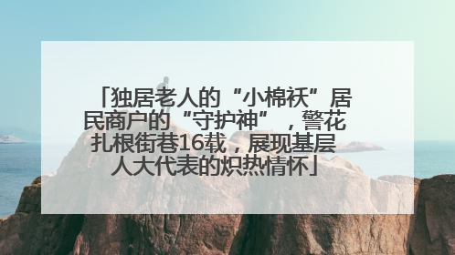 独居老人的“小棉袄”居民商户的“守护神”，警花扎根街巷16载，展现基层人大代表的炽热情怀