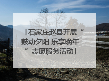 石家庄赵县开展“鼓动夕阳 乐享晚年”志愿服务活动