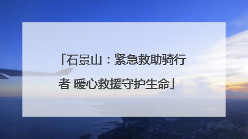 石景山：紧急救助骑行者 暖心救援守护生命