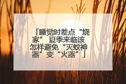 睡觉时差点“烧家” 夏季来临该怎样避免“灭蚊神器”变“火器”