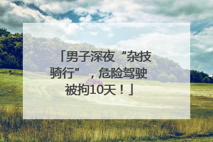 男子深夜“杂技骑行”，危险驾驶被拘10天！