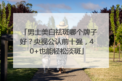 男士美白祛斑哪个牌子好？央视公认前十强，40+也能轻松淡斑