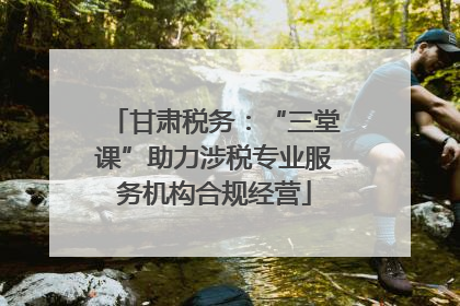 甘肃税务：“三堂课”助力涉税专业服务机构合规经营