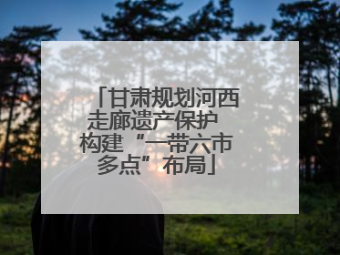 甘肃规划河西走廊遗产保护 构建“一带六市多点”布局