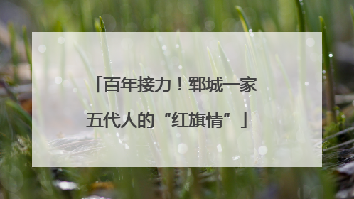 百年接力！郓城一家五代人的“红旗情”