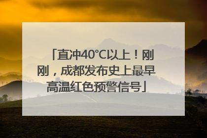 直冲40℃以上！刚刚，成都发布史上最早高温红色预警信号