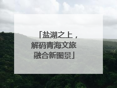盐湖之上，解码青海文旅融合新图景