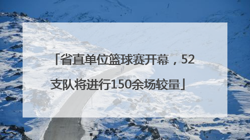 省直单位篮球赛开幕，52支队将进行150余场较量