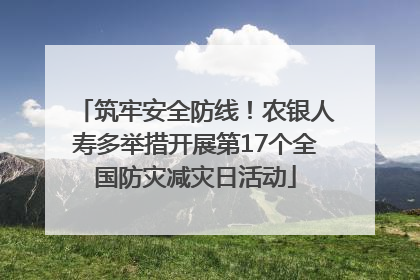 筑牢安全防线！农银人寿多举措开展第17个全国防灾减灾日活动