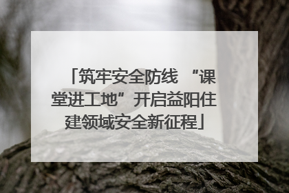筑牢安全防线 “课堂进工地”开启益阳住建领域安全新征程