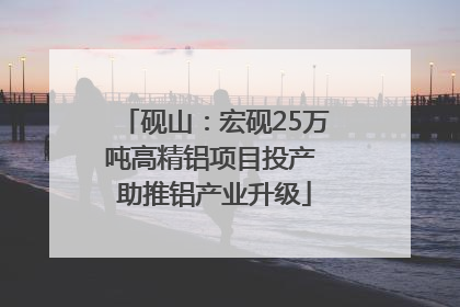 砚山：宏砚25万吨高精铝项目投产 助推铝产业升级