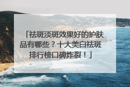 祛斑淡斑效果好的护肤品有哪些？十大美白祛斑排行榜口碑炸裂！