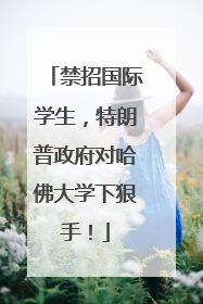 禁招国际学生，特朗普政府对哈佛大学下狠手！