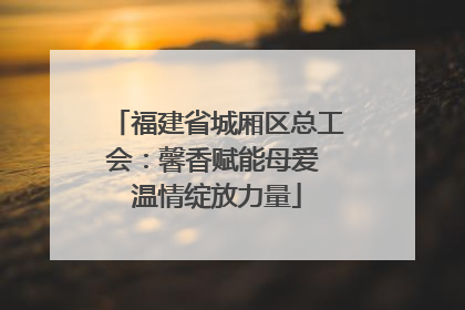 福建省城厢区总工会：馨香赋能母爱 温情绽放力量
