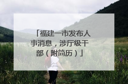 福建一市发布人事消息，涉厅级干部（附简历）