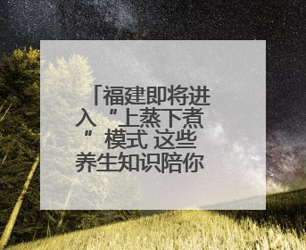 福建即将进入“上蒸下煮”模式 这些养生知识陪你过“苦夏”