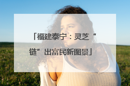 福建泰宁：灵芝“链”出富民新图景