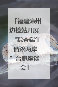 福建漳州边检站开展“粽香端午 情浓两岸”台胞座谈会