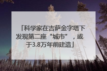 科学家在吉萨金字塔下发现第二座“城市”，或于3.8万年前建造