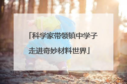 科学家带领镇中学子走进奇妙材料世界