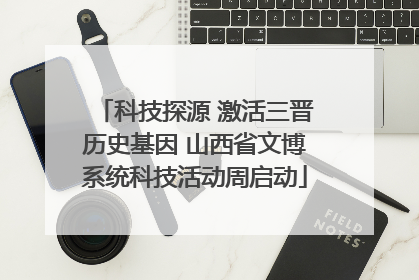 科技探源 激活三晋历史基因 山西省文博系统科技活动周启动