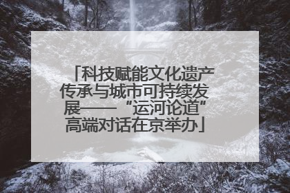 科技赋能文化遗产传承与城市可持续发展——“运河论道”高端对话在京举办