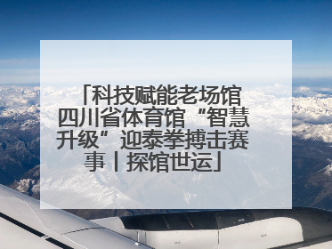 科技赋能老场馆 四川省体育馆“智慧升级”迎泰拳搏击赛事丨探馆世运