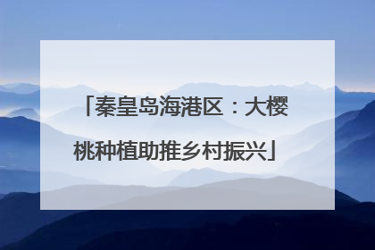 秦皇岛海港区：大樱桃种植助推乡村振兴