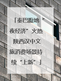 秦巴腹地“夜经济”火热 陕西汉中文旅消费场景持续“上新”