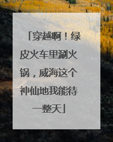 穿越啊！绿皮火车里涮火锅，威海这个神仙地我能待一整天