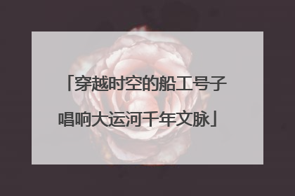 穿越时空的船工号子唱响大运河千年文脉