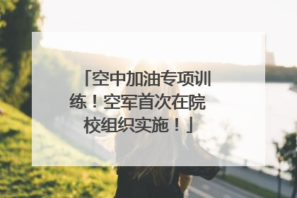 空中加油专项训练！空军首次在院校组织实施！