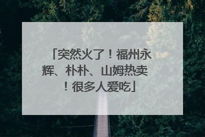 突然火了！福州永辉、朴朴、山姆热卖！很多人爱吃