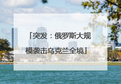 突发：俄罗斯大规模袭击乌克兰全境