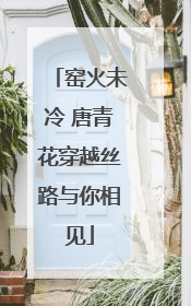 窑火未冷 唐青花穿越丝路与你相见