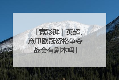 竞彩湃｜英超、意甲欧冠资格争夺战会有剧本吗