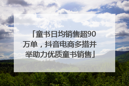 童书日均销售超90万单，抖音电商多措并举助力优质童书销售