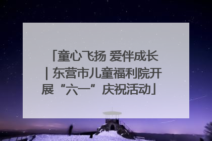 童心飞扬 爱伴成长｜东营市儿童福利院开展“六一”庆祝活动
