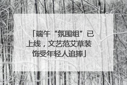 端午“氛围组”已上线，文艺范艾草装饰受年轻人追捧