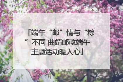 端午“邮”情与“粽”不同 曲靖邮政端午主题活动暖人心