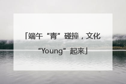 端午“青”碰撞，文化“Young”起来