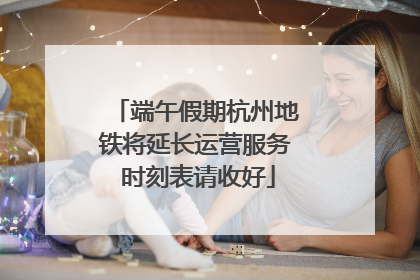 端午假期杭州地铁将延长运营服务 时刻表请收好