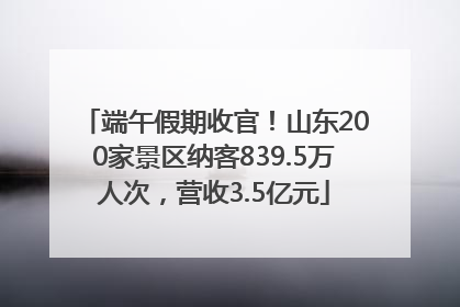 端午假期收官！山东200家景区纳客839.5万人次，营收3.5亿元